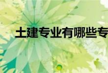 土建專業(yè)有哪些專業(yè)(什么專業(yè)好就業(yè))