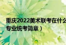 重慶2022美術聯(lián)考在什么時候（2022重慶高校招生美術類專業(yè)統(tǒng)考簡章）