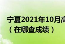 寧夏2021年10月高等教育自學(xué)考試成績(jī)公布（在哪查成績(jī)）