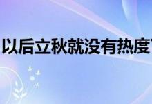 以后立秋就沒(méi)有熱度了漸漸覺(jué)得穿不上衣服了