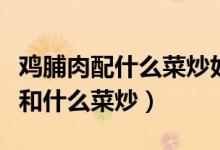 雞脯肉配什么菜炒好吃第一名廚(雞脯肉適合和什么菜炒)