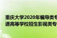 重慶大學(xué)2020年編導(dǎo)類專業(yè)錄取分?jǐn)?shù)線(2022年重慶市普通高等學(xué)校招生影視類專業(yè)統(tǒng)考簡章)