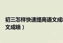 初三怎樣快速提高語文成績（初三怎么復(fù)習(xí)才能快速提高語文成績）