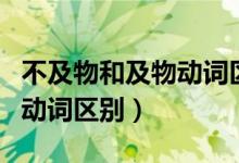 不及物和及物動(dòng)詞區(qū)別常見(jiàn)的(不及物和及物動(dòng)詞區(qū)別)