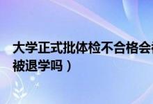 大學(xué)正式批體檢不合格會被退學(xué)嗎(大學(xué)入學(xué)體檢不合格會被退學(xué)嗎)