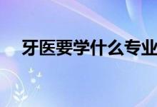 牙醫(yī)要學(xué)什么專業(yè)（需要學(xué)習(xí)哪些知識(shí)）