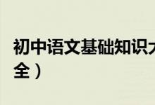 初中語(yǔ)文基礎(chǔ)知識(shí)大全(初中語(yǔ)文基礎(chǔ)知識(shí)大全)