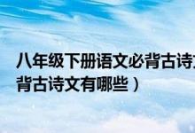 八年級(jí)下冊(cè)語(yǔ)文必背古詩(shī)文人教版(語(yǔ)文版初二下冊(cè)語(yǔ)文必背古詩(shī)文有哪些)