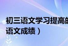 初三語文學(xué)習(xí)提高的方法（怎樣快速提高初三語文成績）