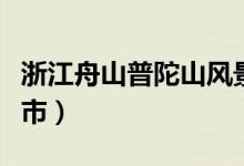浙江舟山普陀山風(fēng)景區(qū)(普陀山在浙江哪個(gè)城市)