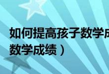如何提高孩子數(shù)學成績一年級（如何提高孩子數(shù)學成績）