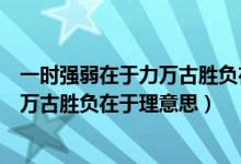 一時(shí)強(qiáng)弱在于力萬(wàn)古勝負(fù)在于理意思視頻(一時(shí)強(qiáng)弱在于力萬(wàn)古勝負(fù)在于理意思)