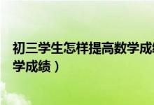 初三學生怎樣提高數學成績（初三學生如何在復習中提高數學成績）