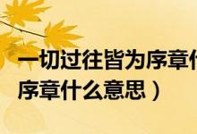 一切過(guò)往皆為序章什么意思呀(一切過(guò)往皆為序章什么意思)