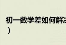 初一數(shù)學差如何解決（初一數(shù)學差的補救措施）