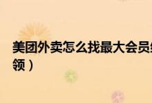 美團外賣怎么找最大會員紅包（美團外賣每天通用紅包怎么領(lǐng)）