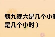 朝九晚六是幾個(gè)小時(shí)從幾點(diǎn)開(kāi)始算（朝九晚六是幾個(gè)小時(shí)）