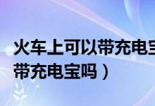 火車上可以帶充電寶嗎有限制嗎（火車上可以帶充電寶嗎）