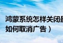 鴻蒙系統(tǒng)怎樣關(guān)閉最近打開的應用（鴻蒙系統(tǒng)如何取消廣告）
