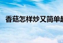 香菇怎樣炒又簡(jiǎn)單超好吃（怎么炒鮮香菇）
