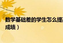 數(shù)學(xué)基礎(chǔ)差的學(xué)生怎么提高成績(基礎(chǔ)差怎樣提高初中數(shù)學(xué)成績)