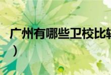廣州有哪些衛(wèi)校比較好(廣州有哪些衛(wèi)校最好)