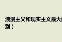 浪漫主義和現(xiàn)實(shí)主義最大的區(qū)別(現(xiàn)實(shí)主義和浪漫主義的區(qū)別)