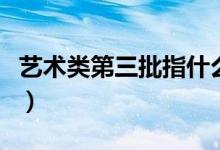 藝術(shù)類第三批指什么(藝術(shù)第三批是什么意思)