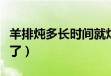 羊排燉多長(zhǎng)時(shí)間就爛了（羊排燉多長(zhǎng)時(shí)間就爛了）