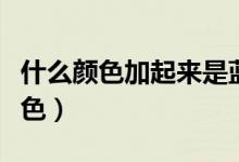 什么顏色加起來是藍色（什么顏色加起來是藍色）