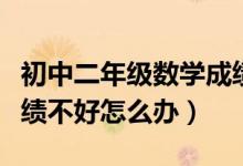 初中二年級(jí)數(shù)學(xué)成績(jī)不好怎么辦(初一數(shù)學(xué)成績(jī)不好怎么辦)