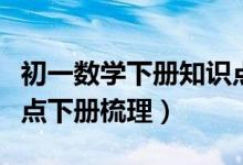 初一數(shù)學(xué)下冊知識點(diǎn)重點(diǎn)梳理(初一數(shù)學(xué)知識點(diǎn)下冊梳理)