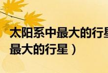 太陽(yáng)系中最大的行星是哪一個(gè)行星(太陽(yáng)系中最大的行星)