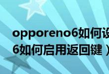 opporeno6如何設置側邊返回（opporeno6如何啟用返回鍵）