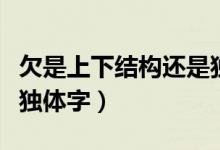 欠是上下結(jié)構(gòu)還是獨(dú)體字(欠是上下結(jié)構(gòu)還是獨(dú)體字)