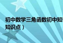 初中數(shù)學(xué)三角函數(shù)初中知識點(diǎn)歸納(初中數(shù)學(xué)三角函數(shù)重要知識點(diǎn))
