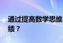 通過提高數(shù)學(xué)思維,如何幫助孩子提高數(shù)學(xué)成績？