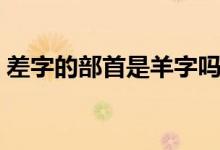 差字的部首是羊字嗎（差的部首是羊還是工）