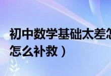 初中數(shù)學(xué)基礎(chǔ)太差怎么解決(初中數(shù)學(xué)基礎(chǔ)差怎么補(bǔ)救)