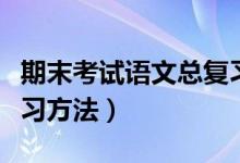 期末考試語(yǔ)文總復(fù)習(xí)的方法(期末考試語(yǔ)文復(fù)習(xí)方法)