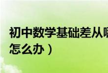 初中數(shù)學(xué)基礎(chǔ)差從哪開始補(bǔ)(初中數(shù)學(xué)基礎(chǔ)差怎么辦)