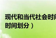 現(xiàn)代和當代社會時間怎么區(qū)分(現(xiàn)代和當代的時間劃分)