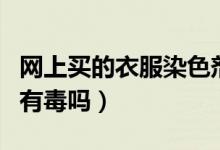 網(wǎng)上買(mǎi)的衣服染色劑有毒嗎（衣服翻新染色劑有毒嗎）