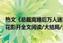 熱文《總裁離婚后萬(wàn)人迷前妻又野又甜洛初雪陸輕塵》千月花影開(kāi)全文閱讀/大結(jié)局/全章節(jié)