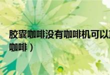 膠囊咖啡沒(méi)有咖啡機(jī)可以直接沖嗎（沒(méi)有咖啡機(jī)如何沖膠囊咖啡）