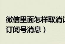 微信里面怎樣取消訂閱號(hào)消息（微信如何取消訂閱號(hào)消息）