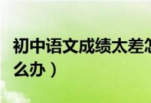 初中語文成績(jī)太差怎么辦（初中語文成績(jī)差怎么辦）