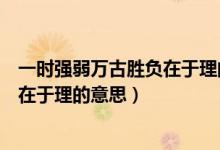 一時(shí)強(qiáng)弱萬古勝負(fù)在于理的釋義(一時(shí)強(qiáng)弱在于力萬古勝負(fù)在于理的意思)