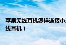 蘋(píng)果無(wú)線(xiàn)耳機(jī)怎樣連接小米手機(jī)（小米手機(jī)如何連接蘋(píng)果無(wú)線(xiàn)耳機(jī)）