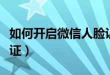 如何開(kāi)啟微信人臉認(rèn)證(微信在哪進(jìn)行人臉認(rèn)證)